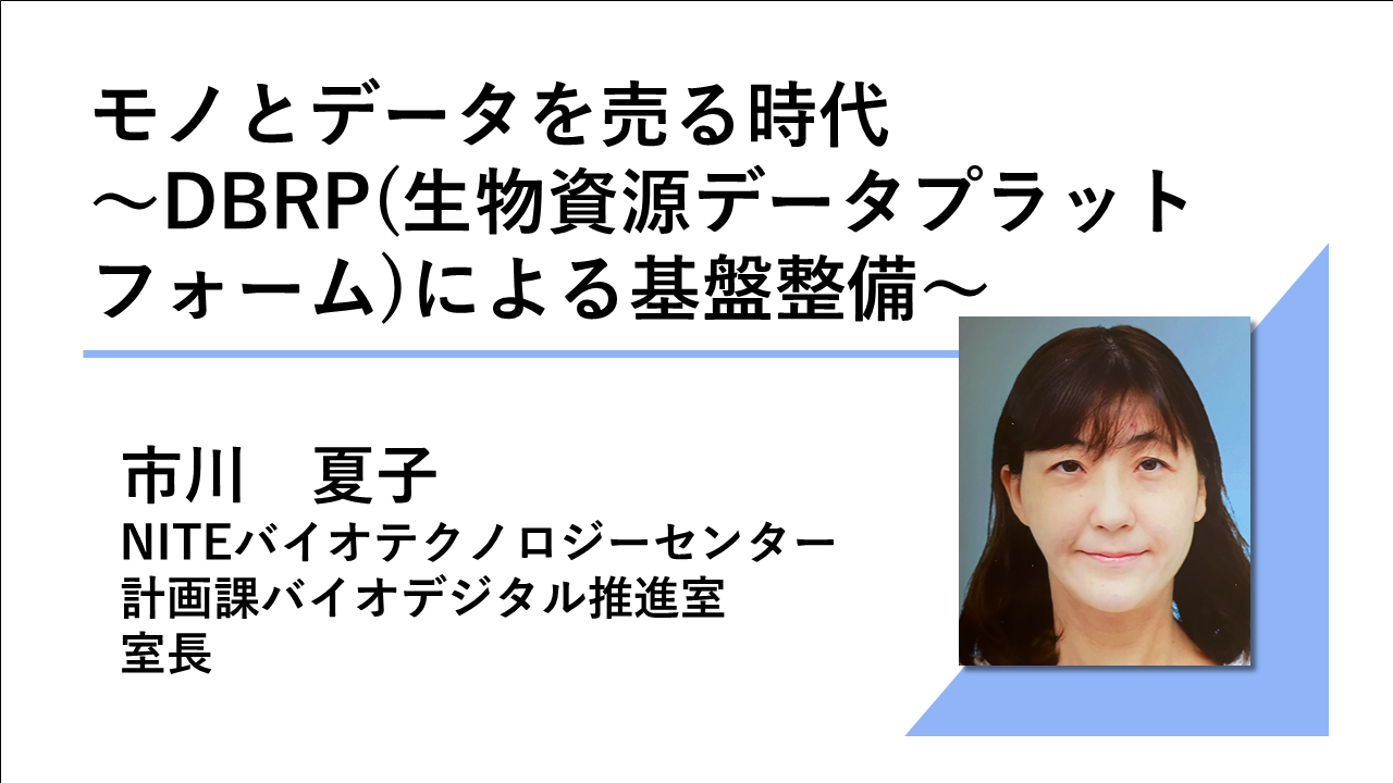 講演動画へのリンク画像_モノとデータを売る時代～DBRP（生物資源データプラットフォーム）による基盤整備_NITEバイオテクノロジーセンター計画課 バイオデジタル推進室 室長　市川夏子　